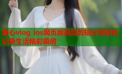 糖心vlog ios网页版高清剪辑分享轻松记录生活精彩瞬间