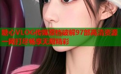 糖心VLOG传媒原档破解97部高清资源一网打尽畅享无限精彩