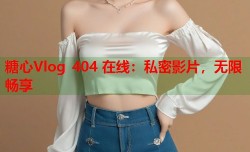 糖心Vlog 404 在线：私密影片，无限畅享