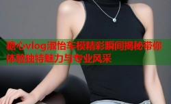 糖心vlog淑怡车模精彩瞬间揭秘带你体验独特魅力与专业风采
