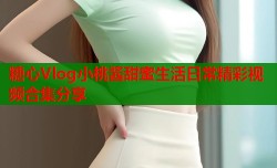 糖心Vlog小桃酱甜蜜生活日常精彩视频合集分享