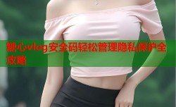 糖心vlog安全码轻松管理隐私保护全攻略