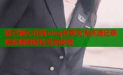 渡己糖心在线vlog分享生活点滴记录精彩瞬间轻松互动体验