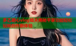 多乙糖心vlog姐夫揭秘平家功能轻松玩转创作新体验