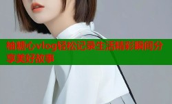 柚糖心vlog轻松记录生活精彩瞬间分享美好故事