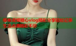 樱桃视频糖心vlog精彩分享轻松记录生活点滴精彩不停