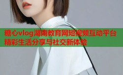 糖心vlog湖南教育网短视频互动平台精彩生活分享与社交新体验