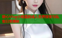 糖心Vlog小桃酱的成人世界探索与私密日常揭秘