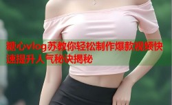 糖心vlog苏教你轻松制作爆款视频快速提升人气秘诀揭秘