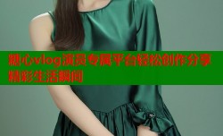 糖心vlog演员专属平台轻松创作分享精彩生活瞬间