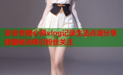 安安老糖心师vlog记录生活点滴分享健康秘诀吸引粉丝关注
