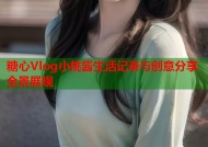 糖心Vlog小桃酱生活记录与创意分享全景展现