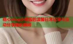糖心vlog小桃酱的温馨日常记录与互动分享精彩瞬间