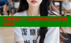 沈娜娜糖心vlog带你体验生活点滴精彩瞬间