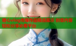 糖心vlog传媒作品精选展示 创意内容轻松分享必看平台
