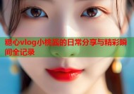 糖心vlog小桃酱的日常分享与精彩瞬间全记录