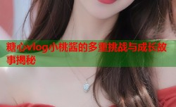 糖心vlog小桃酱的多重挑战与成长故事揭秘