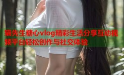 猫先生糖心vlog精彩生活分享互动视频平台轻松创作与社交体验