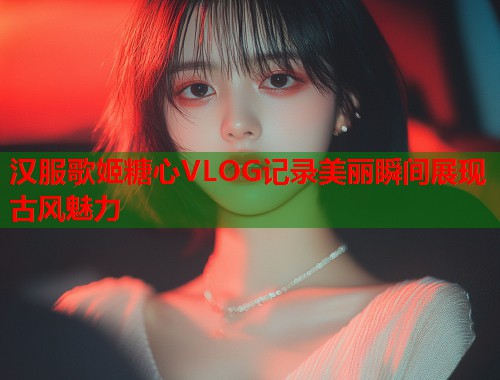 汉服歌姬糖心VLOG记录美丽瞬间展现古风魅力  第1张