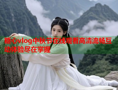 糖心vlog中秋节在线观看高清流畅互动体验尽在掌握  第1张