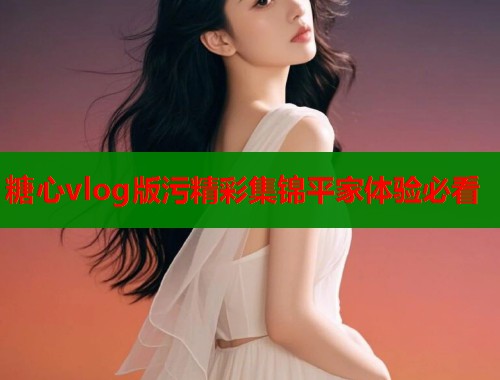 糖心vlog版污精彩集锦平家体验必看  第1张