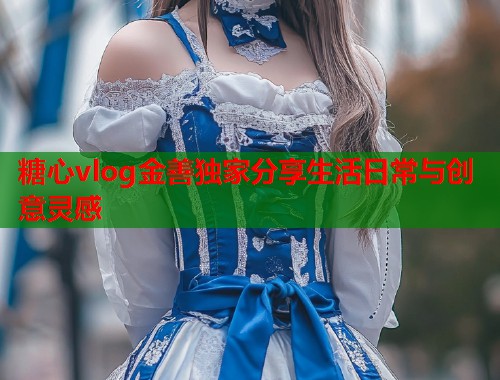 糖心vlog金善独家分享生活日常与创意灵感  第1张