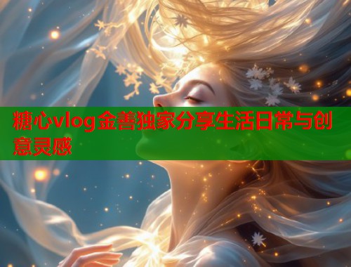 糖心vlog金善独家分享生活日常与创意灵感  第2张