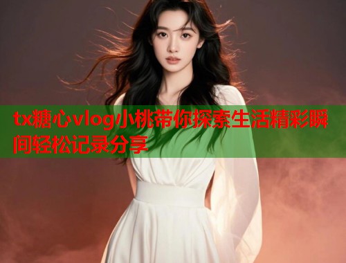 tx糖心vlog小桃带你探索生活精彩瞬间轻松记录分享  第1张