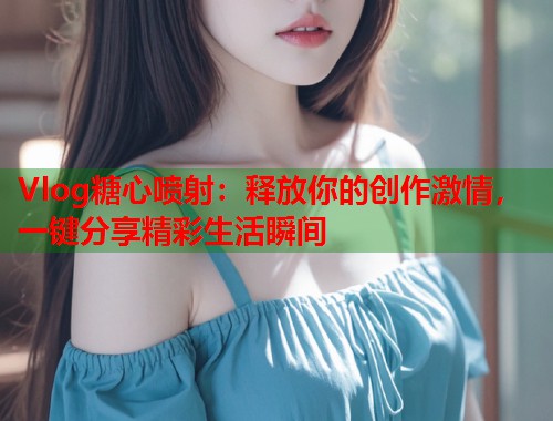 Vlog糖心喷射：释放你的创作激情，一键分享精彩生活瞬间  第1张