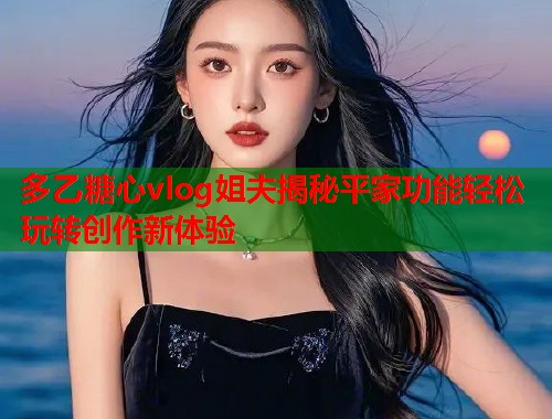 多乙糖心vlog姐夫揭秘平家功能轻松玩转创作新体验  第1张