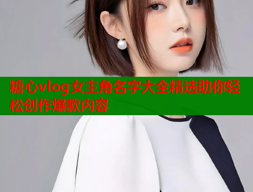 糖心vlog女主角名字大全精选助你轻松创作爆款内容  第1张