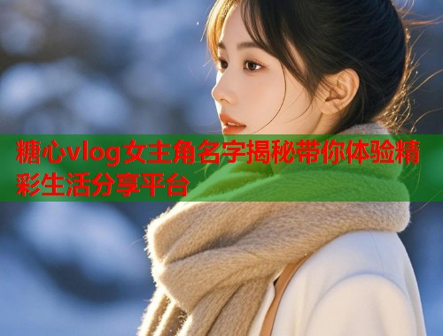 糖心vlog女主角名字揭秘带你体验精彩生活分享平台  第1张