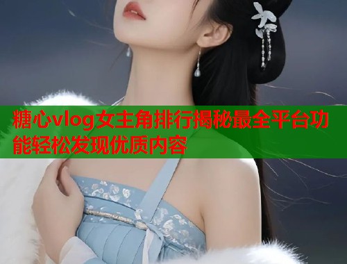 糖心vlog女主角排行揭秘最全平台功能轻松发现优质内容  第1张