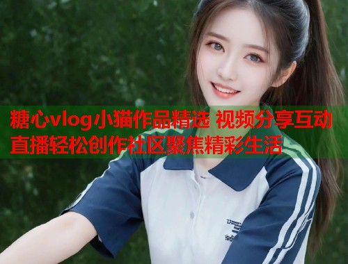 糖心vlog小猫作品精选 视频分享互动直播轻松创作社区聚焦精彩生活  第1张