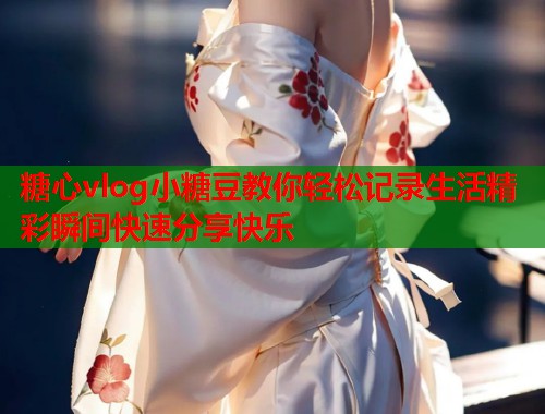 糖心vlog小糖豆教你轻松记录生活精彩瞬间快速分享快乐  第1张
