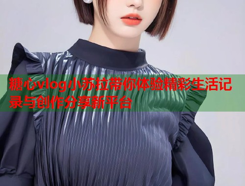 糖心vlog小苏拉带你体验精彩生活记录与创作分享新平台  第1张