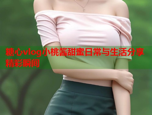 糖心vlog小桃酱甜蜜日常与生活分享精彩瞬间  第1张