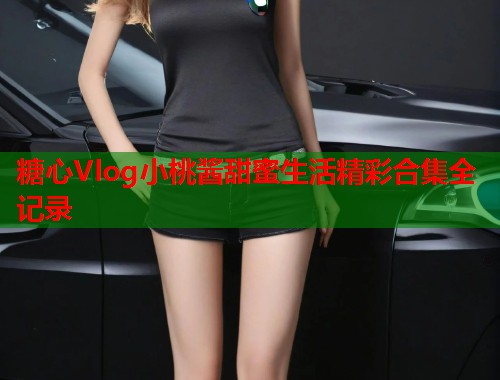 糖心Vlog小桃酱甜蜜生活精彩合集全记录  第2张