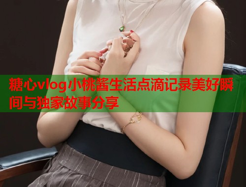 糖心vlog小桃酱生活点滴记录美好瞬间与独家故事分享  第1张