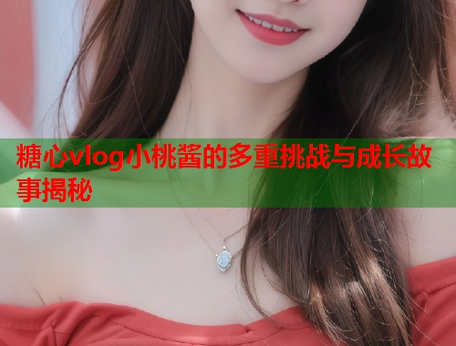 糖心vlog小桃酱的多重挑战与成长故事揭秘  第1张