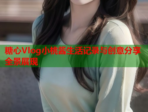 糖心Vlog小桃酱生活记录与创意分享全景展现  第1张