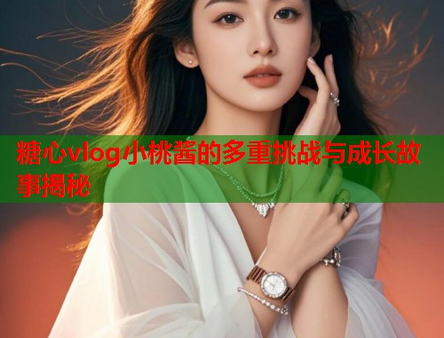 糖心vlog小桃酱的多重挑战与成长故事揭秘  第2张