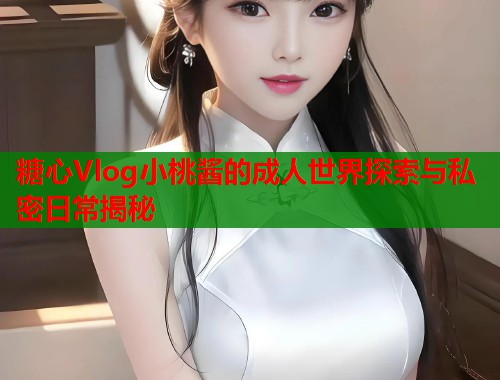 糖心Vlog小桃酱的成人世界探索与私密日常揭秘  第1张