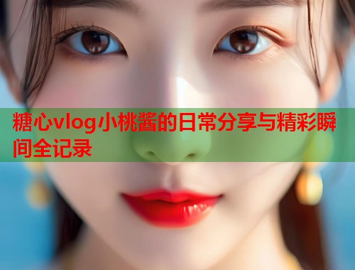 糖心vlog小桃酱的日常分享与精彩瞬间全记录  第1张