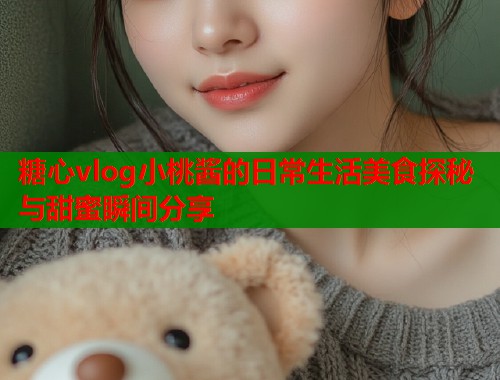 糖心vlog小桃酱的日常生活美食探秘与甜蜜瞬间分享  第1张