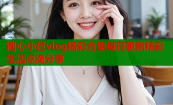 糖心小巨vlog精彩合集每日更新精彩生活点滴分享