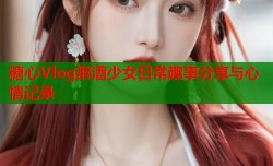 糖心Vlog醉酒少女日常趣事分享与心情记录