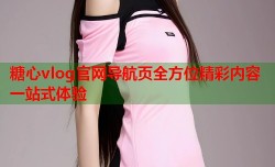 糖心vlog官网导航页全方位精彩内容一站式体验
