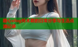 糖心vlog铃木君的日常分享与生活点滴记录