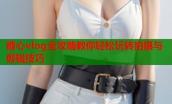 糖心vlog全攻略教你轻松玩转拍摄与剪辑技巧
